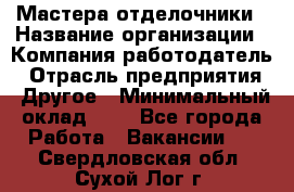 Мастера-отделочники › Название организации ­ Компания-работодатель › Отрасль предприятия ­ Другое › Минимальный оклад ­ 1 - Все города Работа » Вакансии   . Свердловская обл.,Сухой Лог г.